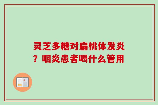 灵芝多糖对扁桃体发炎？咽炎患者喝什么管用