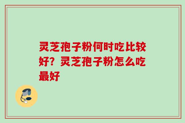 灵芝孢子粉何时吃比较好？灵芝孢子粉怎么吃最好