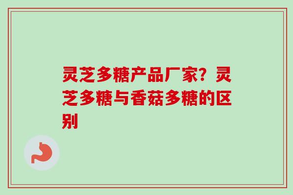 灵芝多糖产品厂家？灵芝多糖与香菇多糖的区别