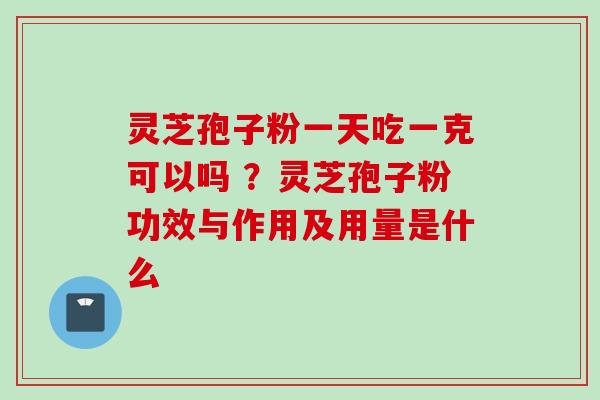 灵芝孢子粉一天吃一克可以吗 ？灵芝孢子粉功效与作用及用量是什么