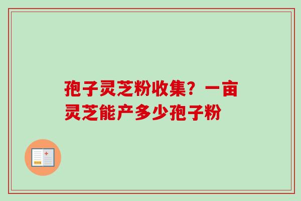 孢子灵芝粉收集？一亩灵芝能产多少孢子粉