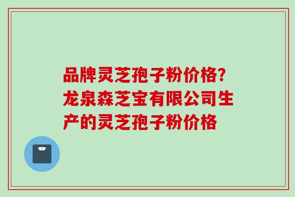 品牌灵芝孢子粉价格？龙泉森芝宝有限公司生产的灵芝孢子粉价格