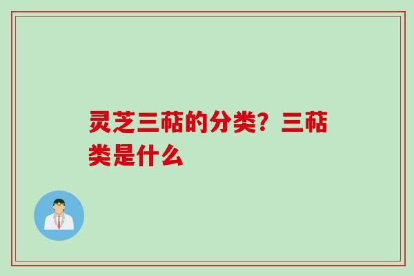 灵芝三萜的分类？三萜类是什么