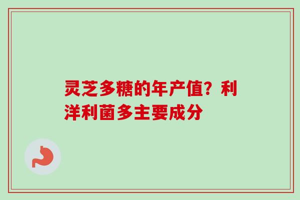 灵芝多糖的年产值？利洋利菌多主要成分