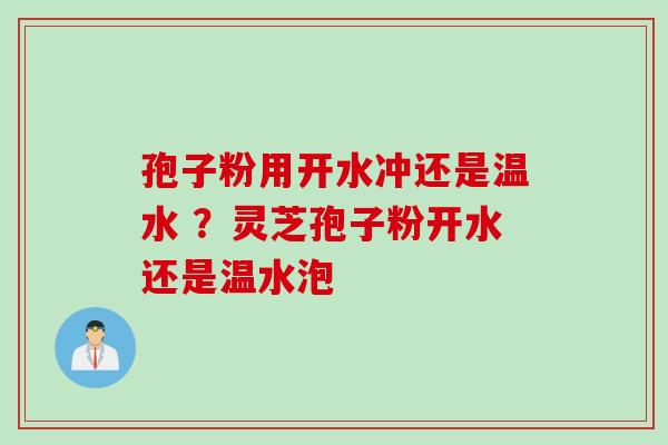 孢子粉用开水冲还是温水 ？灵芝孢子粉开水还是温水泡