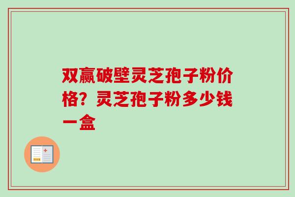 双赢破壁灵芝孢子粉价格？灵芝孢子粉多少钱一盒