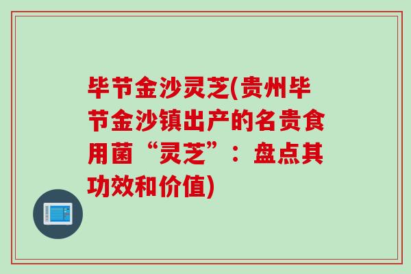 毕节金沙灵芝(贵州毕节金沙镇出产的名贵食用菌“灵芝”：盘点其功效和价值)