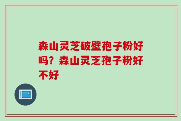 森山灵芝破壁孢子粉好吗？森山灵芝孢子粉好不好