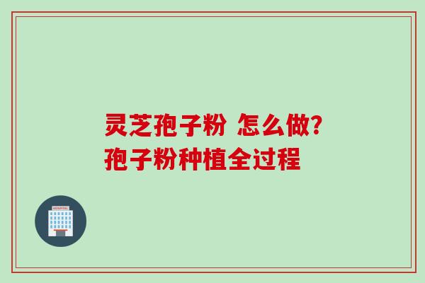 灵芝孢子粉 怎么做？孢子粉种植全过程