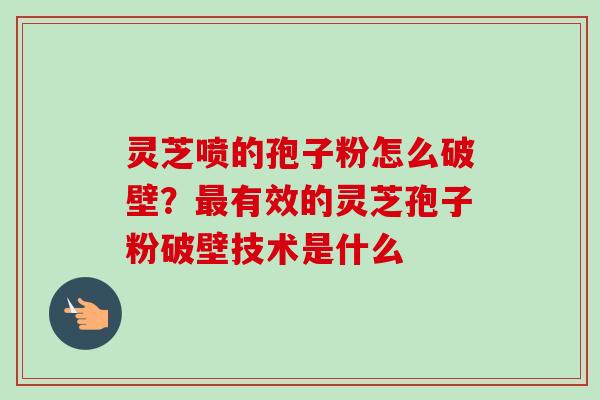 灵芝喷的孢子粉怎么破壁？最有效的灵芝孢子粉破壁技术是什么