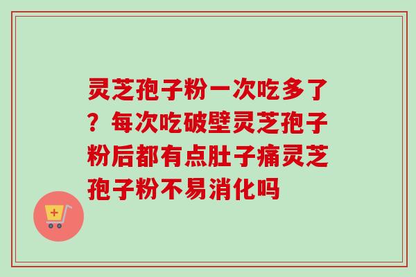 灵芝孢子粉一次吃多了?每次吃破壁灵芝孢子粉后都有点肚子痛灵芝孢子粉不易消化吗 灵芝孢子粉一次吃多了?每次吃破壁灵芝孢子粉后都有点肚子痛灵芝孢子粉不易消化吗