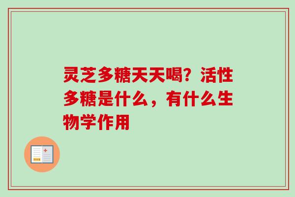 灵芝多糖天天喝？活性多糖是什么，有什么生物学作用