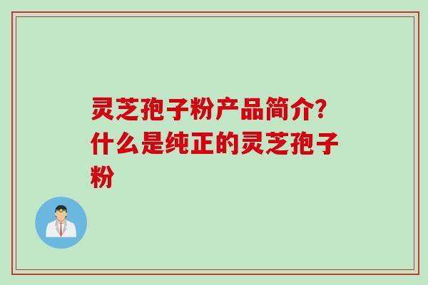 灵芝孢子粉产品简介？什么是纯正的灵芝孢子粉