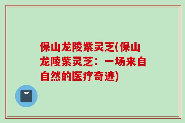 保山龙陵紫灵芝(保山龙陵紫灵芝：一场来自自然的医疗奇迹)