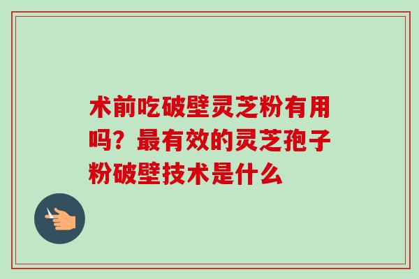 术前吃破壁灵芝粉有用吗？最有效的灵芝孢子粉破壁技术是什么
