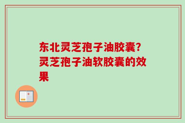 东北灵芝孢子油胶囊？灵芝孢子油软胶囊的效果
