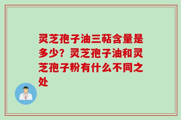 灵芝孢子油三萜含量是多少？灵芝孢子油和灵芝孢子粉有什么不同之处