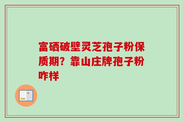 富硒破壁灵芝孢子粉保质期？靠山庄牌孢子粉咋样
