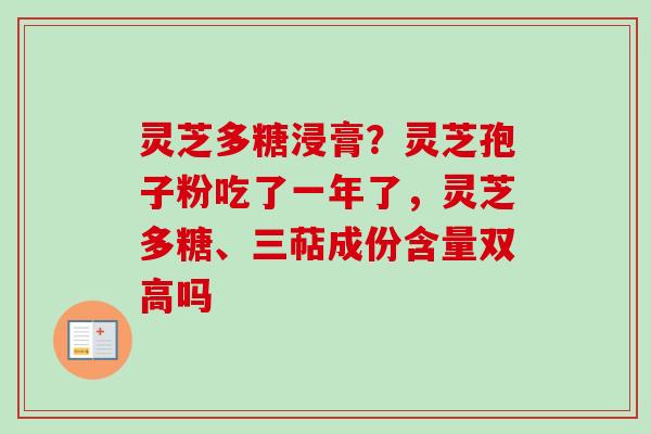灵芝多糖浸膏？灵芝孢子粉吃了一年了，灵芝多糖、三萜成份含量双高吗