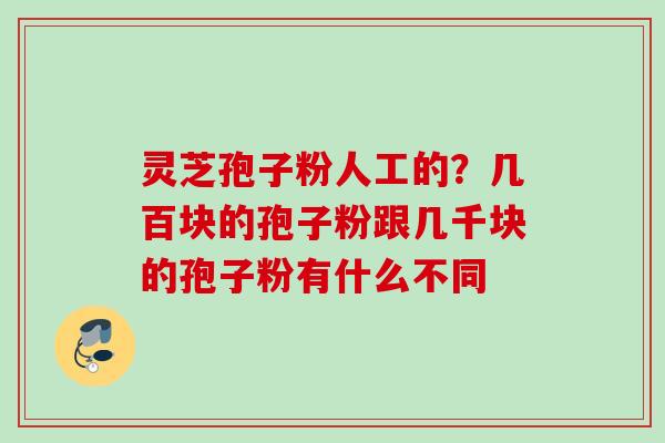 灵芝孢子粉人工的？几百块的孢子粉跟几千块的孢子粉有什么不同