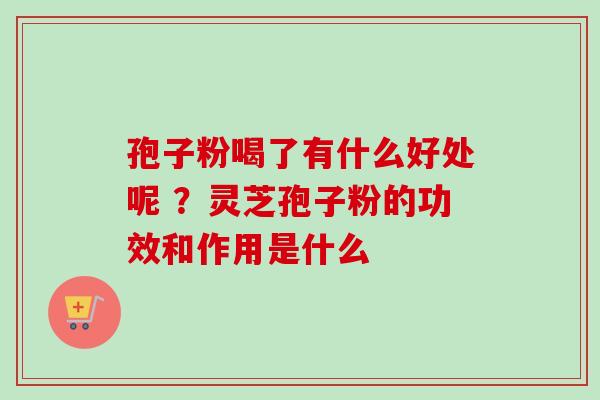 孢子粉喝了有什么好处呢 ？灵芝孢子粉的功效和作用是什么