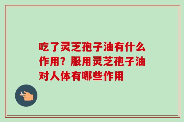 吃了灵芝孢子油有什么作用？服用灵芝孢子油对人体有哪些作用