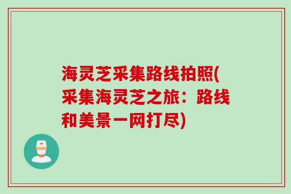 海灵芝采集路线拍照(采集海灵芝之旅：路线和美景一网打尽)