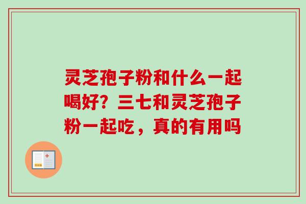灵芝孢子粉和什么一起喝好？三七和灵芝孢子粉一起吃，真的有用吗