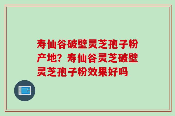 寿仙谷破壁灵芝孢子粉产地?寿仙谷灵芝破壁灵芝孢子粉效果好吗 寿仙谷破壁灵芝孢子粉产地?寿仙谷灵芝破壁灵芝孢子粉效果好吗