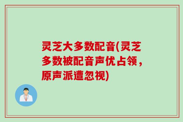 灵芝大多数配音(灵芝多数被配音声优占领，原声派遭忽视)