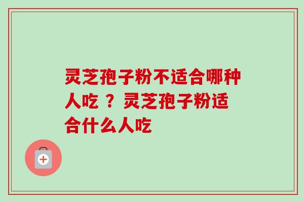 灵芝孢子粉不适合哪种人吃 ?灵芝孢子粉适合什么人吃 灵芝孢子粉不适合哪种人吃 ?灵芝孢子粉适合什么人吃