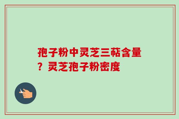 孢子粉中灵芝三萜含量?灵芝孢子粉密度 孢子粉中灵芝三萜含量?灵芝孢子粉密度