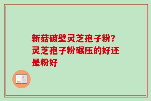 新菇破壁灵芝孢子粉？灵芝孢子粉碾压的好还是粉好