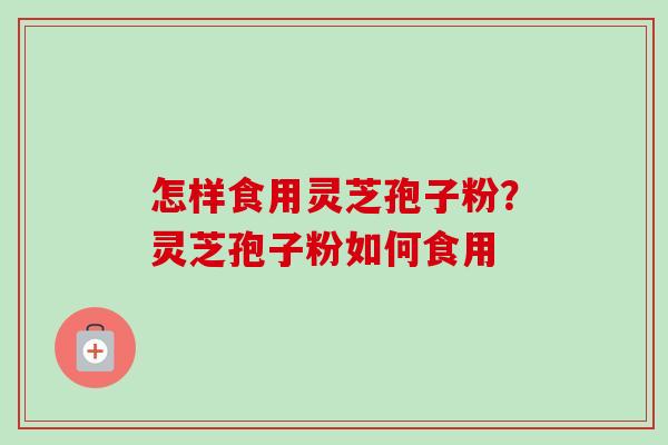 怎样食用灵芝孢子粉？灵芝孢子粉如何食用