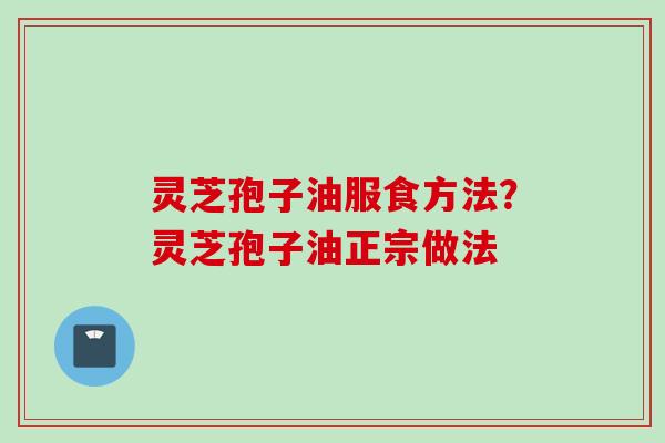 灵芝孢子油服食方法？灵芝孢子油正宗做法