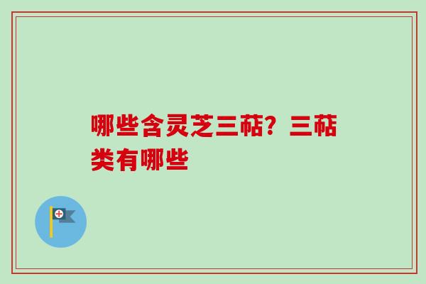 哪些含灵芝三萜？三萜类有哪些