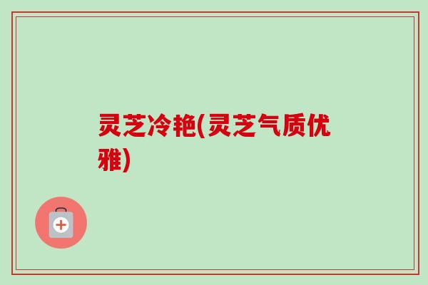 灵芝冷艳(灵芝气质优雅)