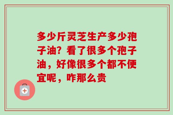 多少斤灵芝生产多少孢子油？看了很多个孢子油，好像很多个都不便宜呢，咋那么贵