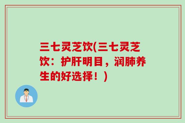 三七灵芝饮(三七灵芝饮：护肝明目，润肺养生的好选择！)