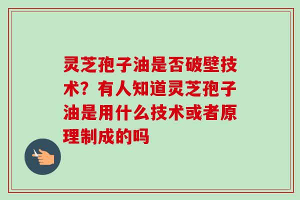 灵芝孢子油是否破壁技术？有人知道灵芝孢子油是用什么技术或者原理制成的吗