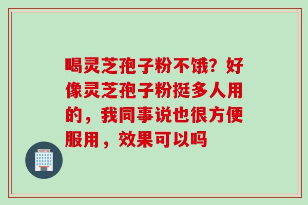 喝灵芝孢子粉不饿?好像灵芝孢子粉挺多人用的,我同事说也很方便服用,效果可以吗 喝灵芝孢子粉不饿?好像灵芝孢子粉挺多人用的,我同事说也很方便服用,效果可以吗