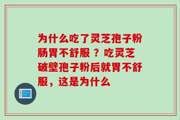 为什么吃了灵芝孢子粉肠胃不舒服 ？吃灵芝破壁孢子粉后就胃不舒服，这是为什么