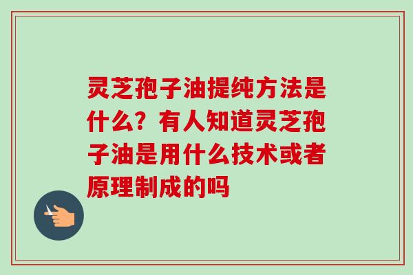 灵芝孢子油提纯方法是什么？有人知道灵芝孢子油是用什么技术或者原理制成的吗