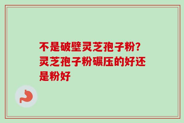 不是破壁灵芝孢子粉？灵芝孢子粉碾压的好还是粉好