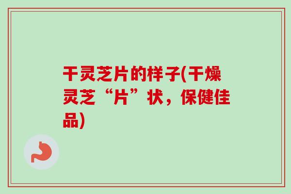 干灵芝片的样子(干燥灵芝“片”状，保健佳品)