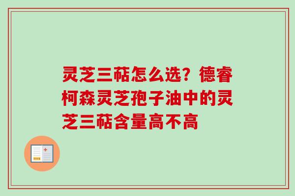 灵芝三萜怎么选？德睿柯森灵芝孢子油中的灵芝三萜含量高不高