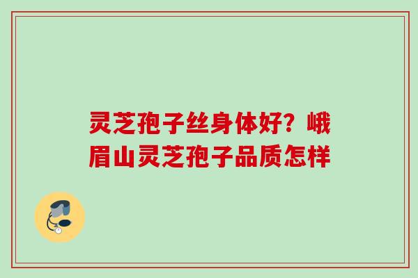 灵芝孢子丝身体好？峨眉山灵芝孢子品质怎样