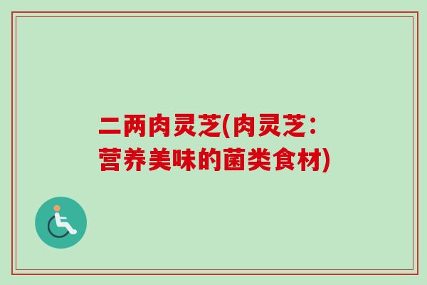二两肉灵芝(肉灵芝：营养美味的菌类食材)
