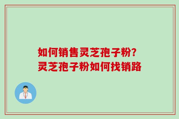 如何销售灵芝孢子粉？灵芝孢子粉如何找销路