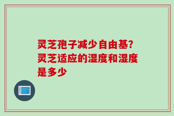 灵芝孢子减少自由基？灵芝适应的湿度和湿度是多少